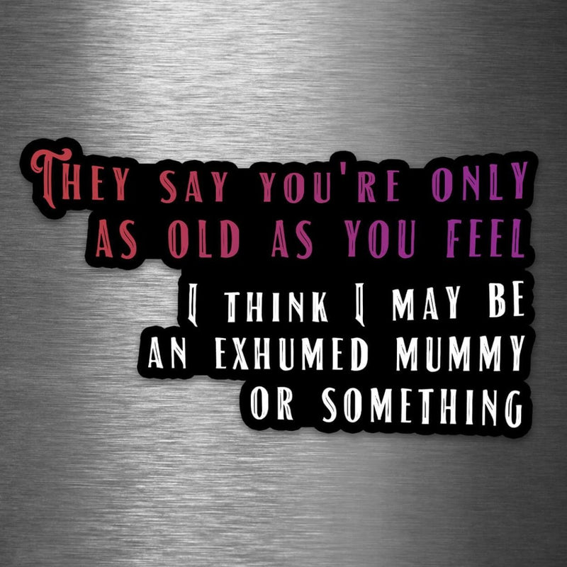 They Say You're Only as Old as You Feel - I Think I May Be an Exhumed Mummy or Something - Vinyl Sticker - Dan Pearce Sticker Shop